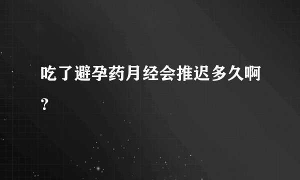 吃了避孕药月经会推迟多久啊？