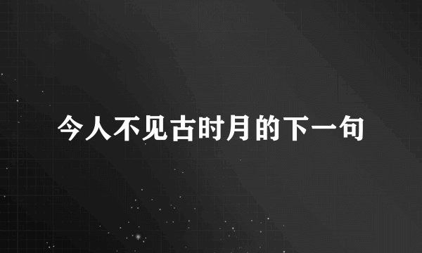 今人不见古时月的下一句