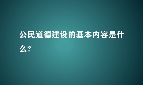 公民道德建设的基本内容是什么?