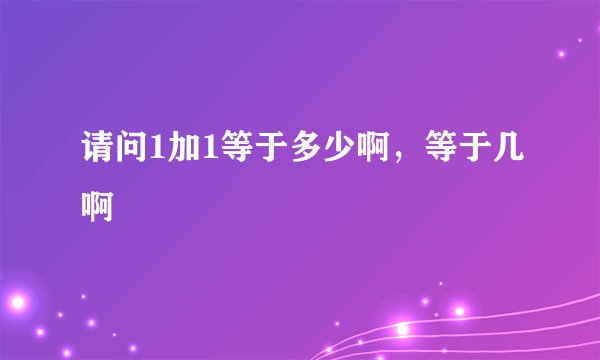 请问1加1等于多少啊，等于几啊