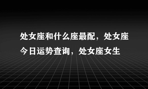 处女座和什么座最配，处女座今日运势查询，处女座女生
