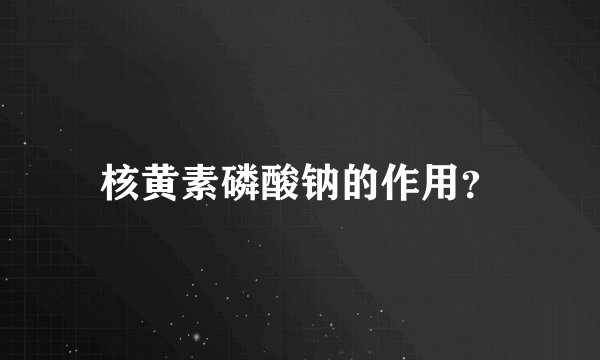 核黄素磷酸钠的作用？