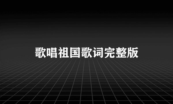 歌唱祖国歌词完整版