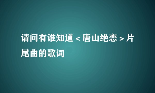 请问有谁知道＜唐山绝恋＞片尾曲的歌词