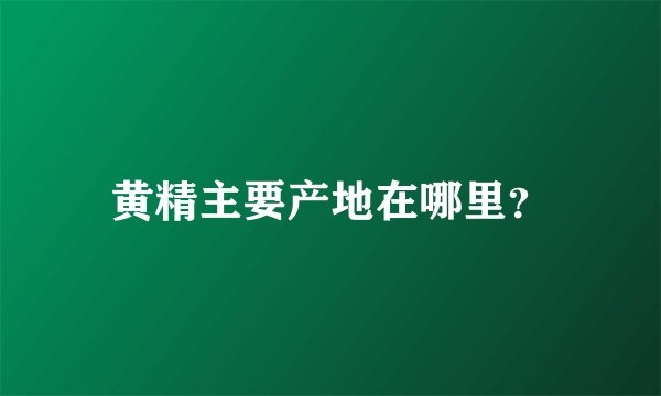 黄精主要产地在哪里？