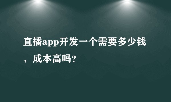 直播app开发一个需要多少钱，成本高吗？