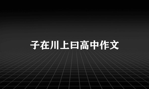 子在川上曰高中作文