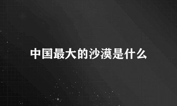 中国最大的沙漠是什么