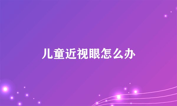 儿童近视眼怎么办