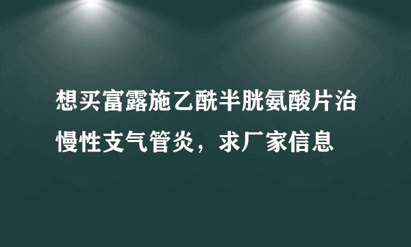 想买富露施乙酰半胱氨酸片治慢性支气管炎，求厂家信息
