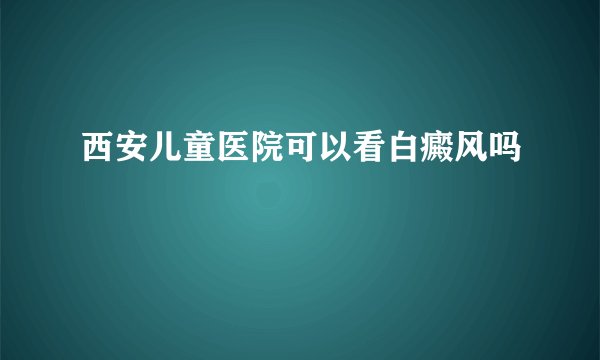 西安儿童医院可以看白癜风吗