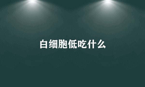 白细胞低吃什么