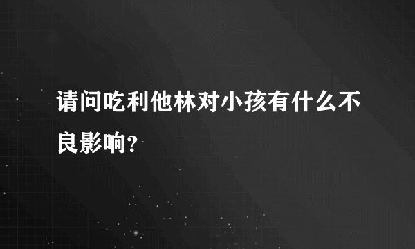 请问吃利他林对小孩有什么不良影响？