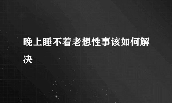 晚上睡不着老想性事该如何解决