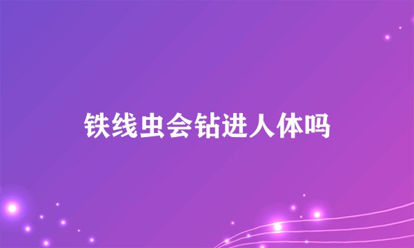 铁线虫会钻进人体吗