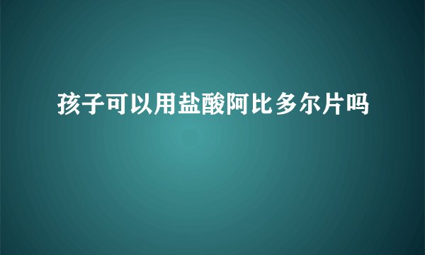 孩子可以用盐酸阿比多尔片吗