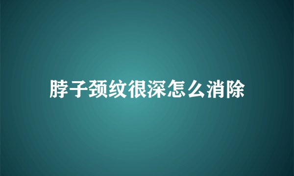脖子颈纹很深怎么消除