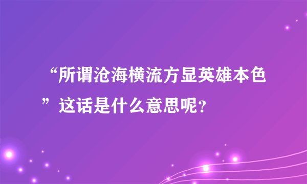 “所谓沧海横流方显英雄本色”这话是什么意思呢？