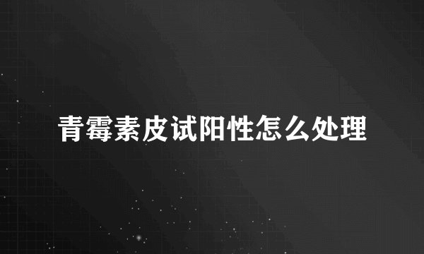 青霉素皮试阳性怎么处理