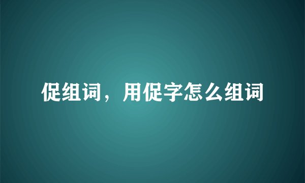 促组词,用促字怎么组词