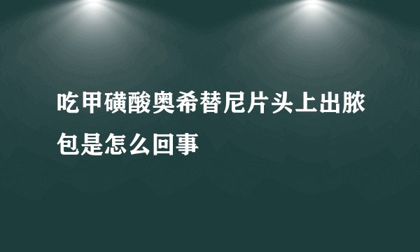 吃甲磺酸奥希替尼片头上出脓包是怎么回事