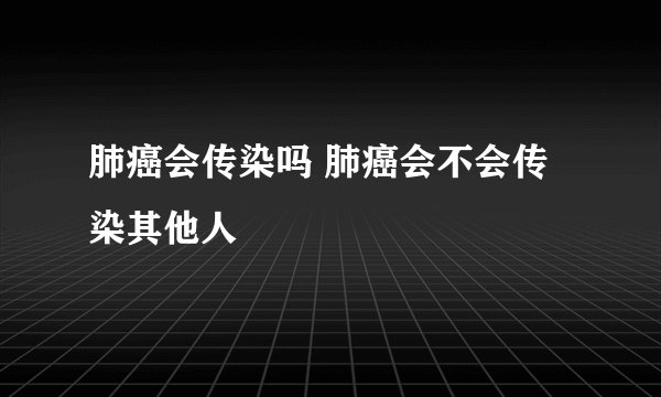 肺癌会传染吗 肺癌会不会传染其他人