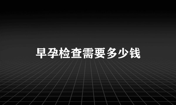 早孕检查需要多少钱