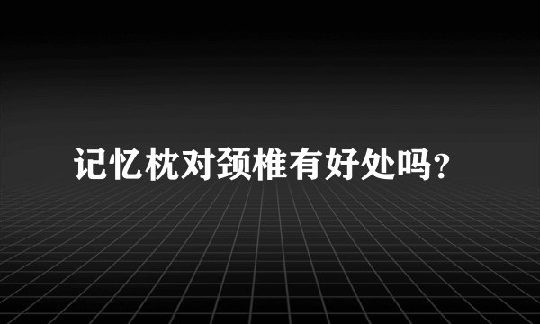 记忆枕对颈椎有好处吗？