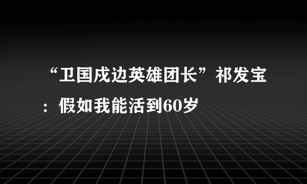 “卫国戍边英雄团长”祁发宝：假如我能活到60岁