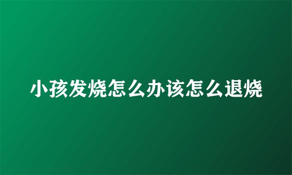 小孩发烧怎么办该怎么退烧