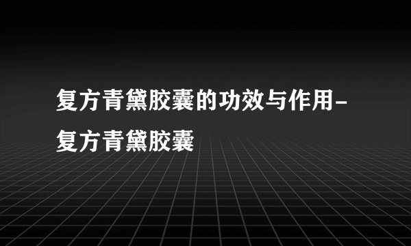 复方青黛胶囊的功效与作用-复方青黛胶囊