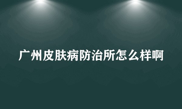广州皮肤病防治所怎么样啊