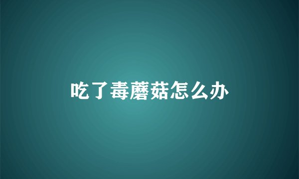 吃了毒蘑菇怎么办