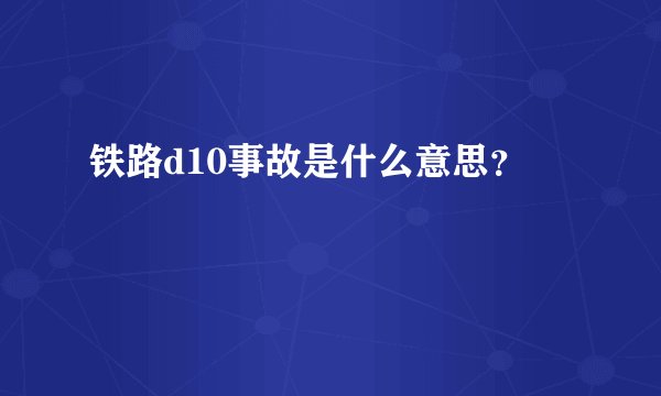 铁路d10事故是什么意思？