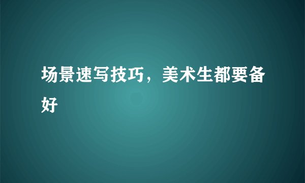 场景速写技巧，美术生都要备好