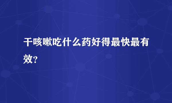 干咳嗽吃什么药好得最快最有效?