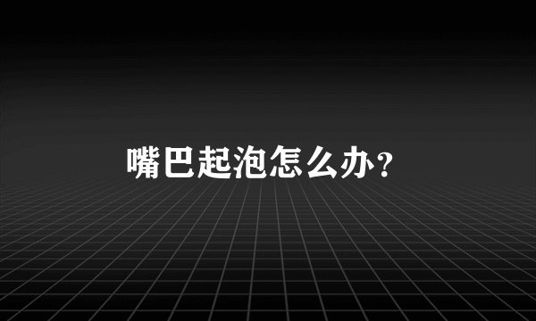 嘴巴起泡怎么办？