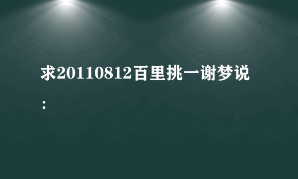 求20110812百里挑一谢梦说：