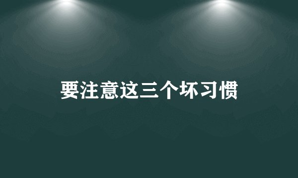 要注意这三个坏习惯