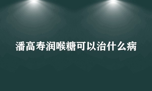 潘高寿润喉糖可以治什么病