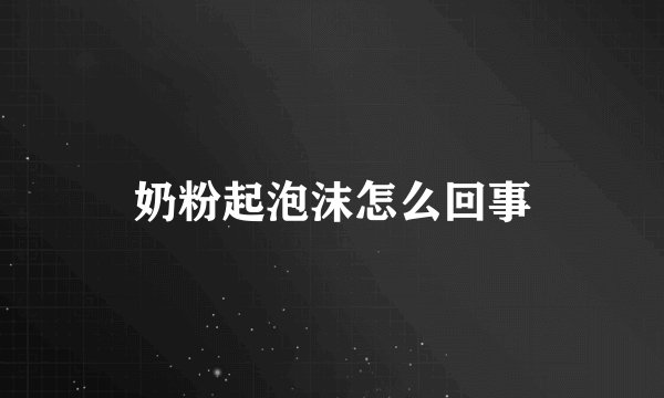 奶粉起泡沫怎么回事