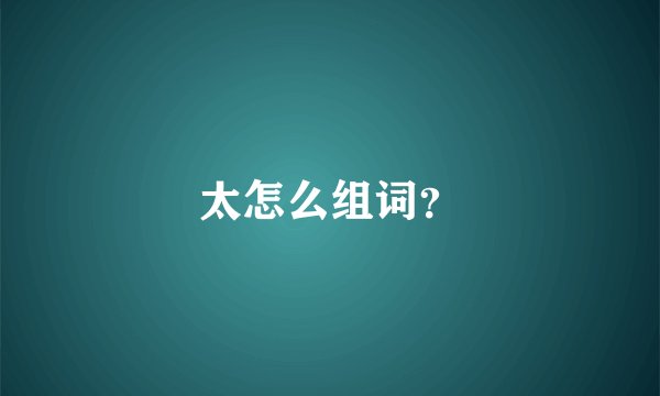 太怎么组词？
