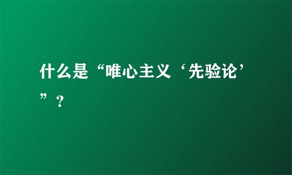 什么是“唯心主义‘先验论’”？