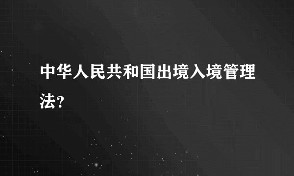 中华人民共和国出境入境管理法？