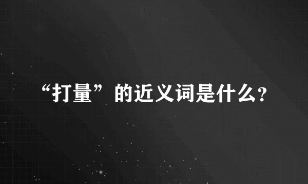 “打量”的近义词是什么？