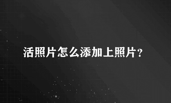 活照片怎么添加上照片？