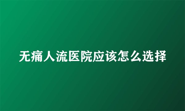 无痛人流医院应该怎么选择