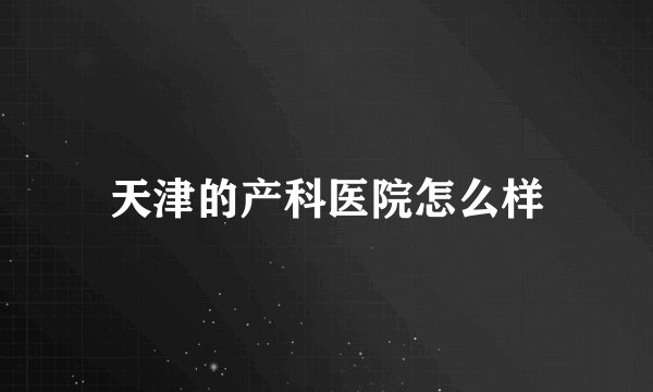 天津的产科医院怎么样