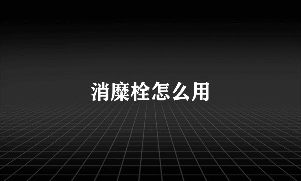 消糜栓怎么用