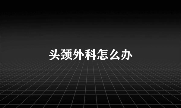 头颈外科怎么办